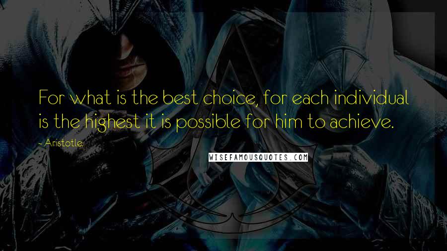 Aristotle. Quotes: For what is the best choice, for each individual is the highest it is possible for him to achieve.