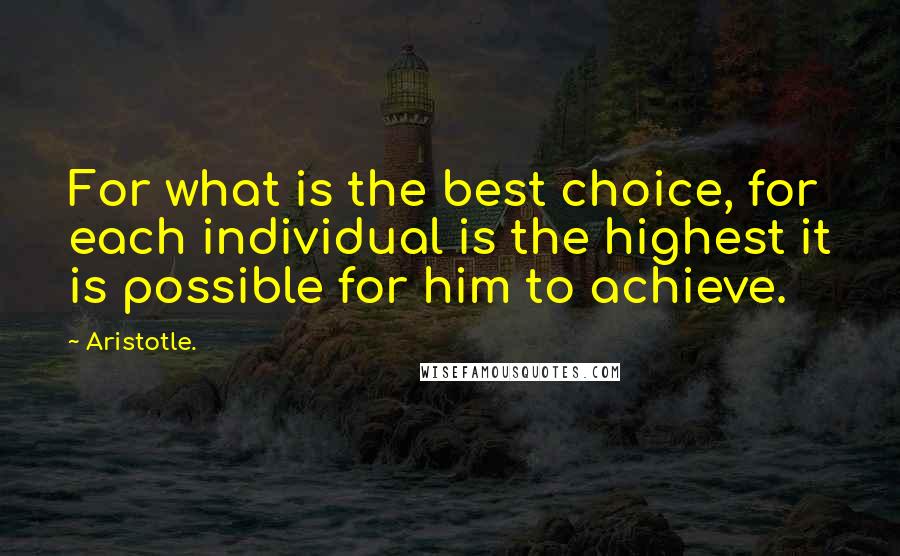 Aristotle. Quotes: For what is the best choice, for each individual is the highest it is possible for him to achieve.