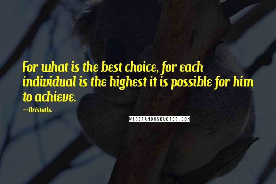 Aristotle. Quotes: For what is the best choice, for each individual is the highest it is possible for him to achieve.