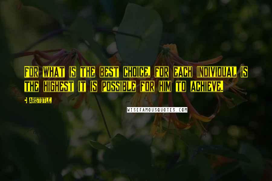 Aristotle. Quotes: For what is the best choice, for each individual is the highest it is possible for him to achieve.