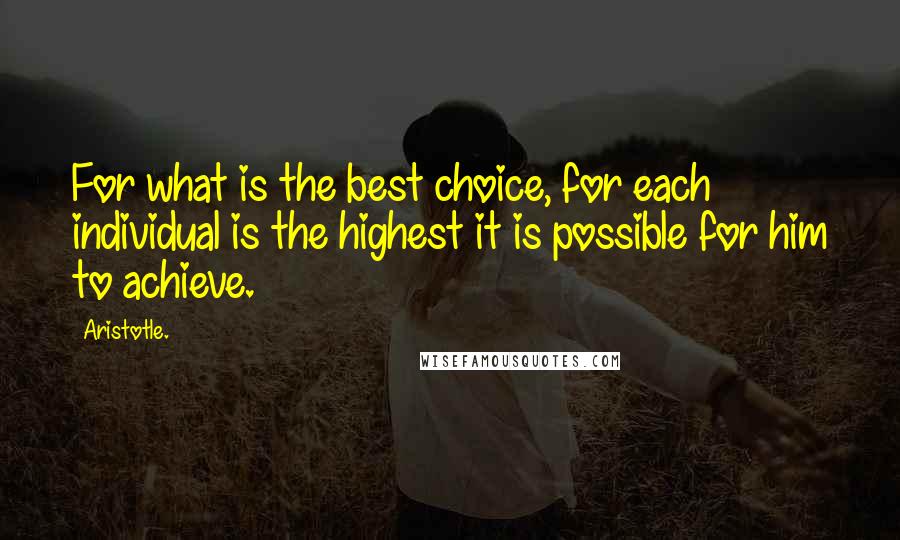 Aristotle. Quotes: For what is the best choice, for each individual is the highest it is possible for him to achieve.