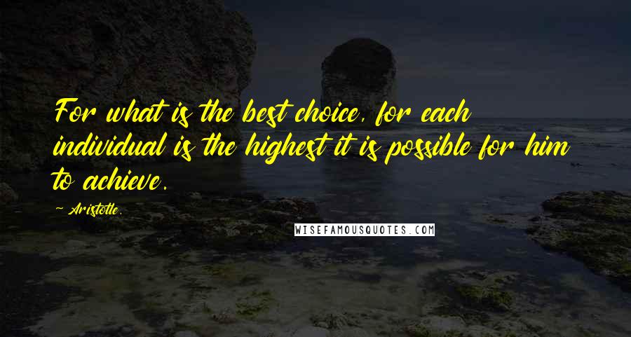 Aristotle. Quotes: For what is the best choice, for each individual is the highest it is possible for him to achieve.