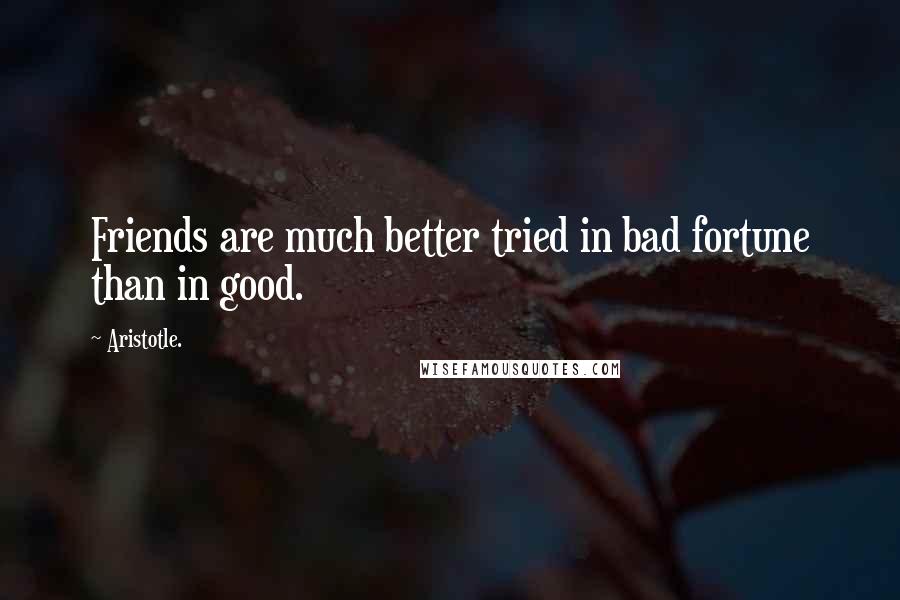 Aristotle. Quotes: Friends are much better tried in bad fortune than in good.