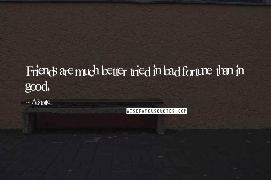 Aristotle. Quotes: Friends are much better tried in bad fortune than in good.