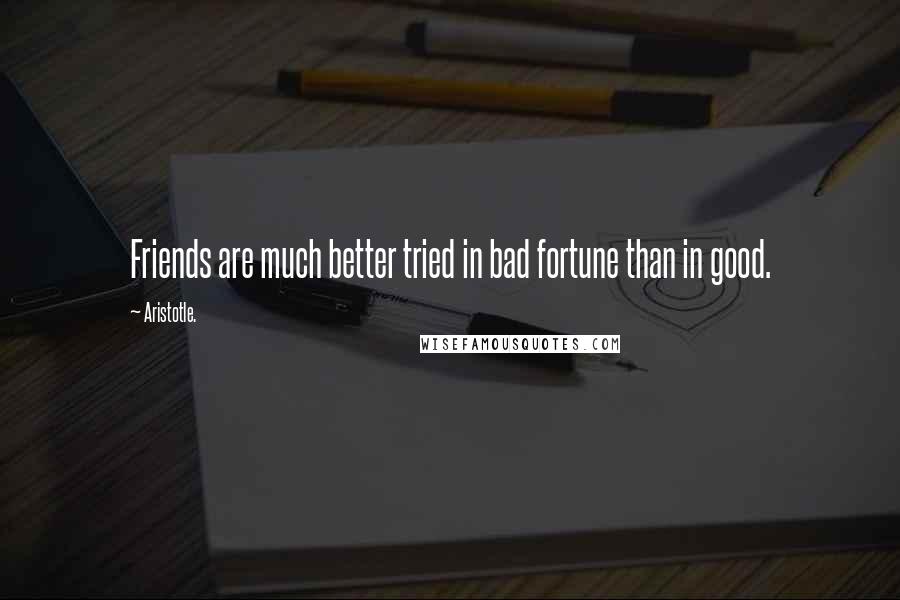 Aristotle. Quotes: Friends are much better tried in bad fortune than in good.