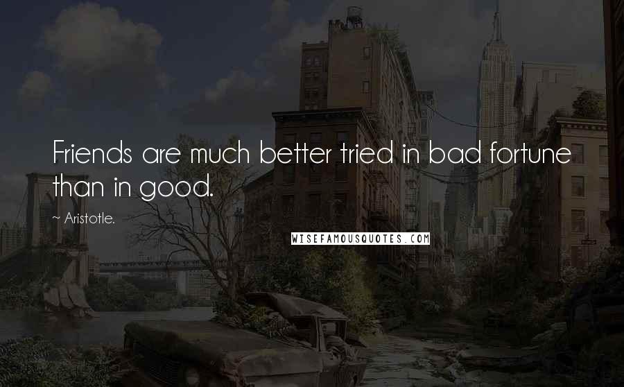 Aristotle. Quotes: Friends are much better tried in bad fortune than in good.