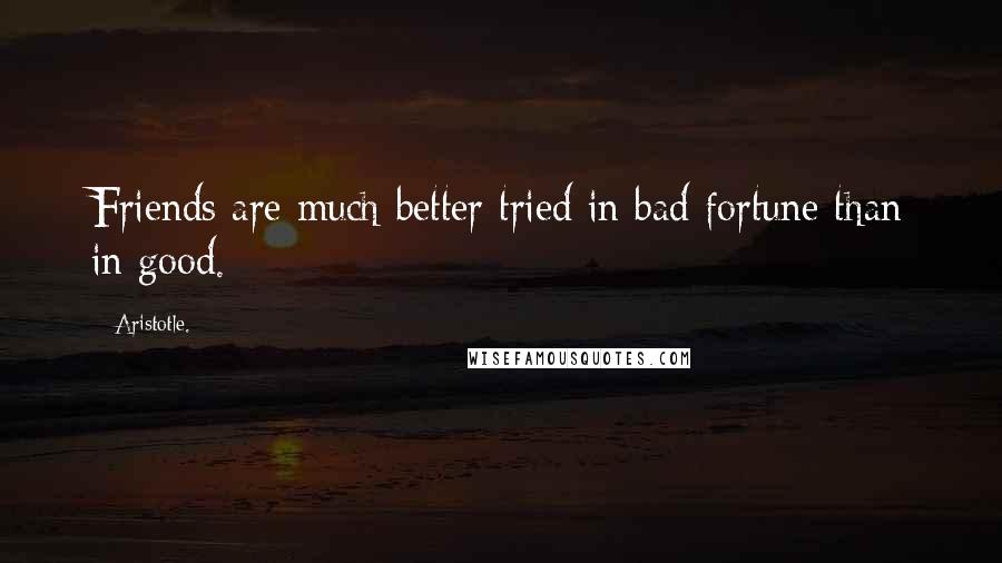 Aristotle. Quotes: Friends are much better tried in bad fortune than in good.