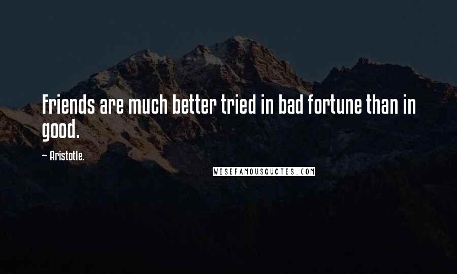 Aristotle. Quotes: Friends are much better tried in bad fortune than in good.