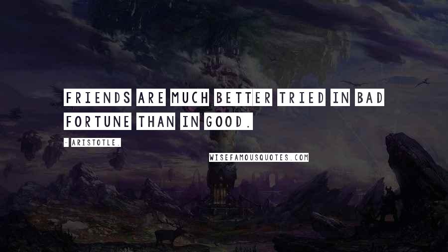 Aristotle. Quotes: Friends are much better tried in bad fortune than in good.