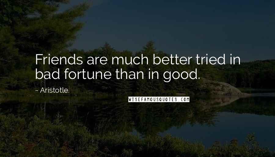 Aristotle. Quotes: Friends are much better tried in bad fortune than in good.