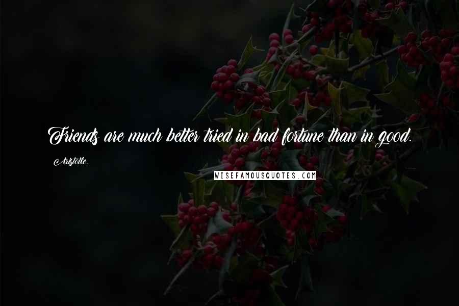 Aristotle. Quotes: Friends are much better tried in bad fortune than in good.