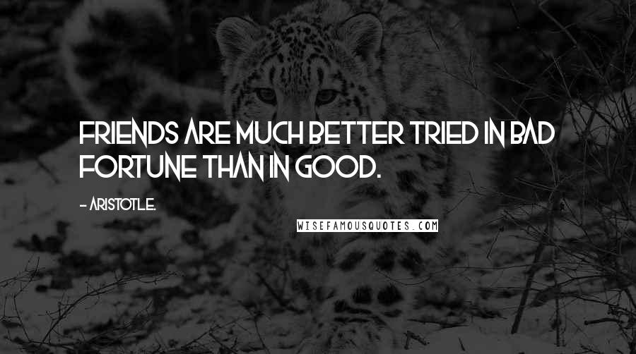 Aristotle. Quotes: Friends are much better tried in bad fortune than in good.