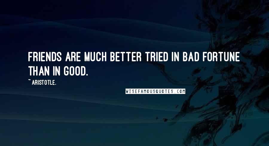 Aristotle. Quotes: Friends are much better tried in bad fortune than in good.