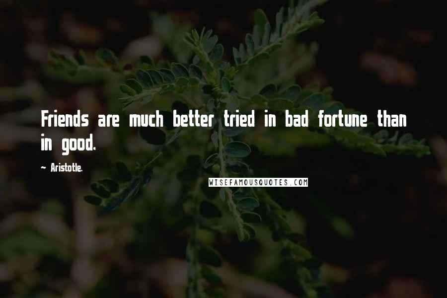 Aristotle. Quotes: Friends are much better tried in bad fortune than in good.