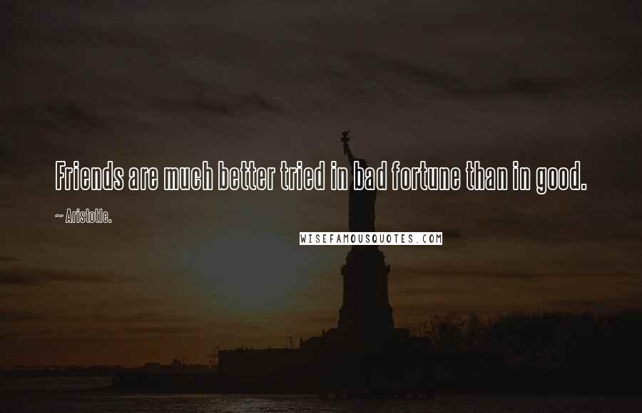 Aristotle. Quotes: Friends are much better tried in bad fortune than in good.