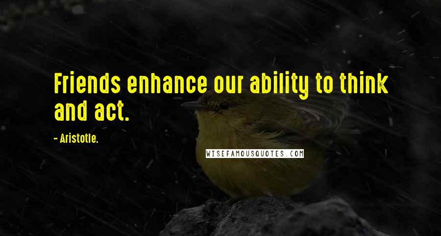 Aristotle. Quotes: Friends enhance our ability to think and act.