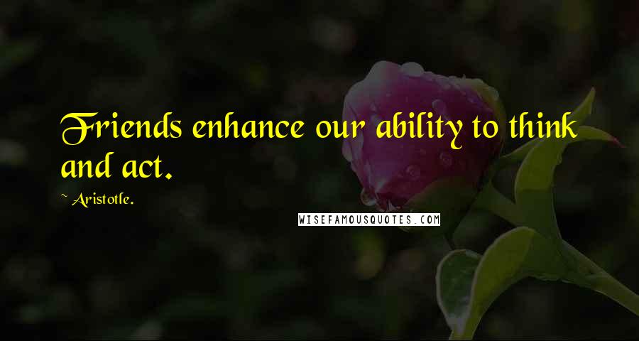 Aristotle. Quotes: Friends enhance our ability to think and act.
