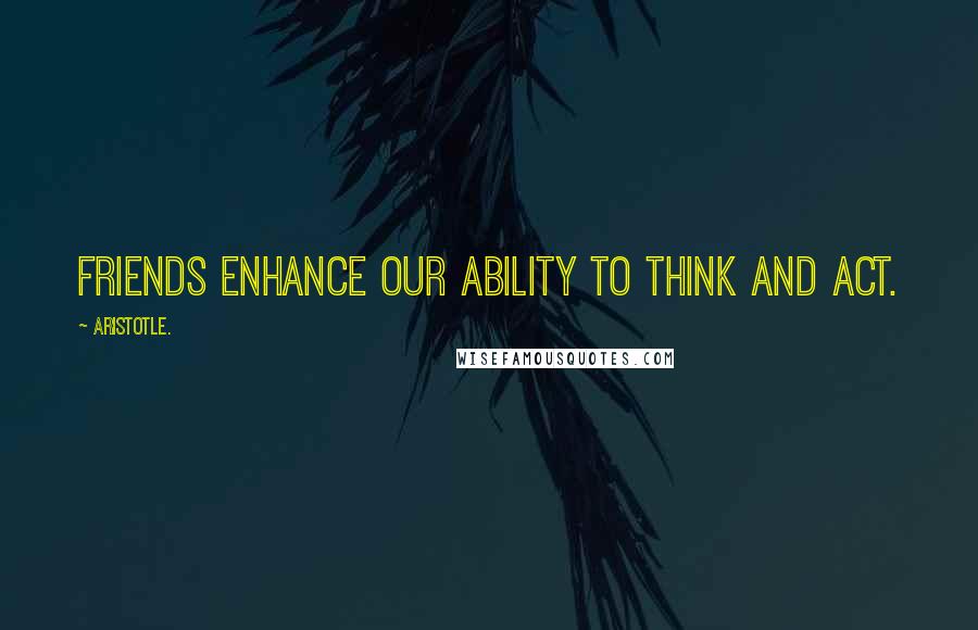 Aristotle. Quotes: Friends enhance our ability to think and act.