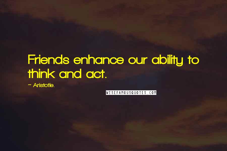 Aristotle. Quotes: Friends enhance our ability to think and act.