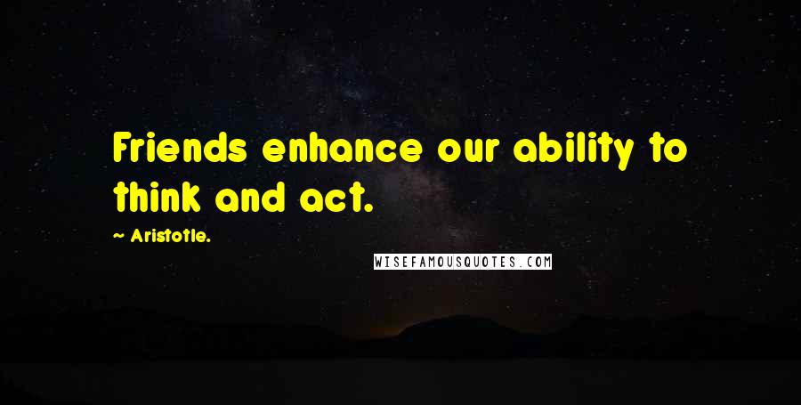 Aristotle. Quotes: Friends enhance our ability to think and act.