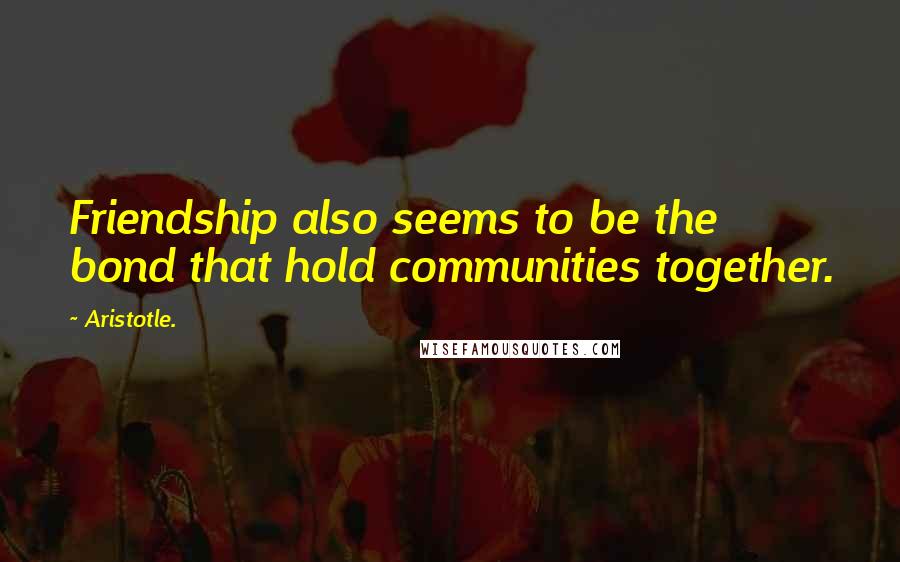 Aristotle. Quotes: Friendship also seems to be the bond that hold communities together.