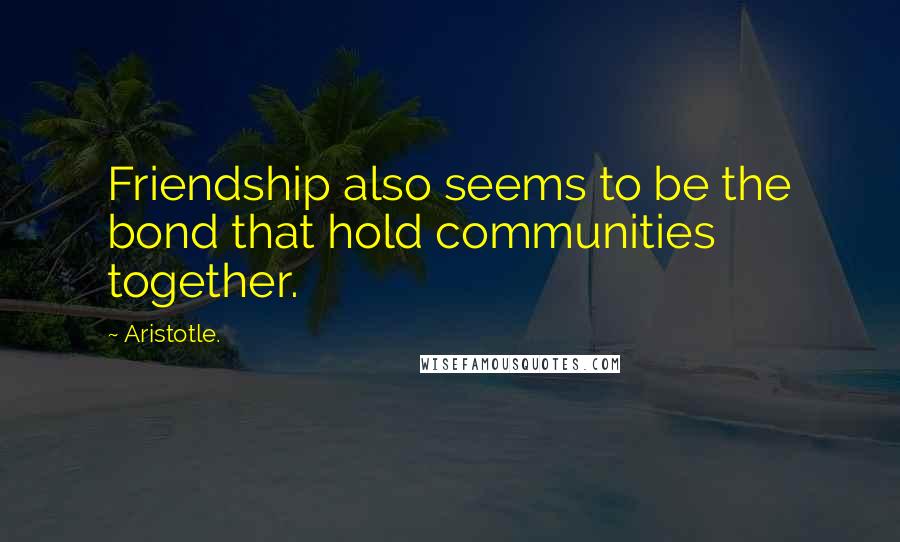 Aristotle. Quotes: Friendship also seems to be the bond that hold communities together.