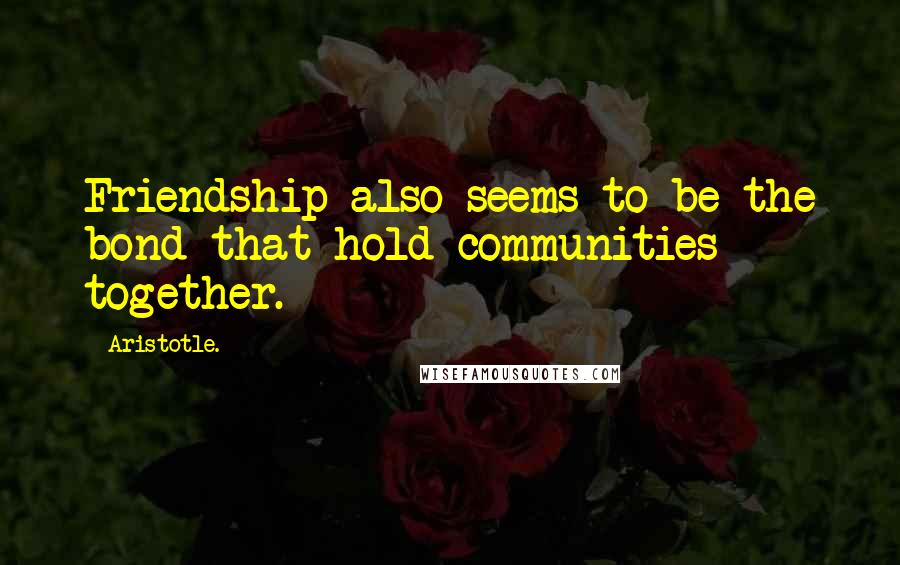 Aristotle. Quotes: Friendship also seems to be the bond that hold communities together.