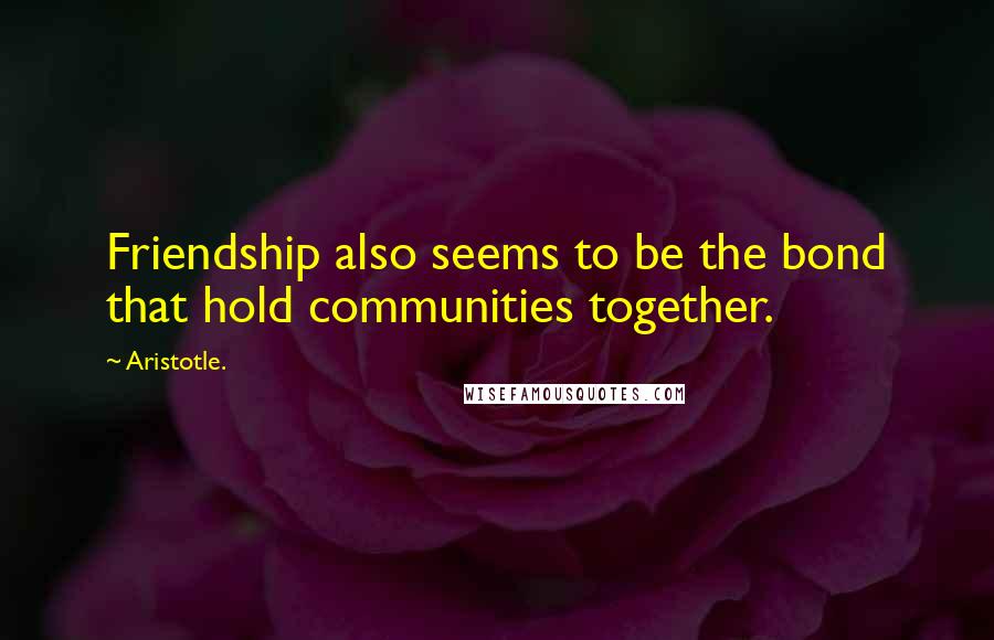 Aristotle. Quotes: Friendship also seems to be the bond that hold communities together.