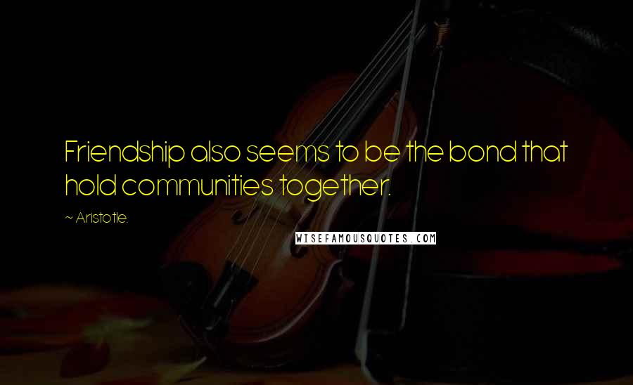 Aristotle. Quotes: Friendship also seems to be the bond that hold communities together.