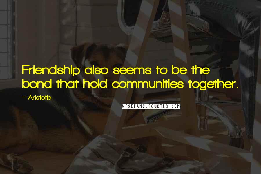 Aristotle. Quotes: Friendship also seems to be the bond that hold communities together.