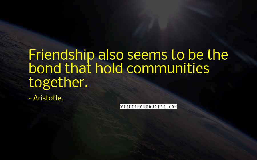 Aristotle. Quotes: Friendship also seems to be the bond that hold communities together.