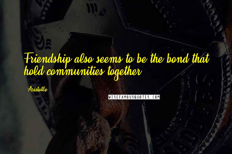 Aristotle. Quotes: Friendship also seems to be the bond that hold communities together.