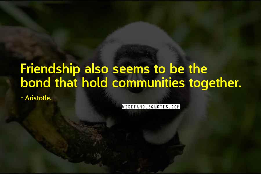 Aristotle. Quotes: Friendship also seems to be the bond that hold communities together.