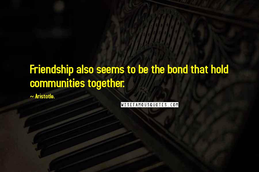 Aristotle. Quotes: Friendship also seems to be the bond that hold communities together.