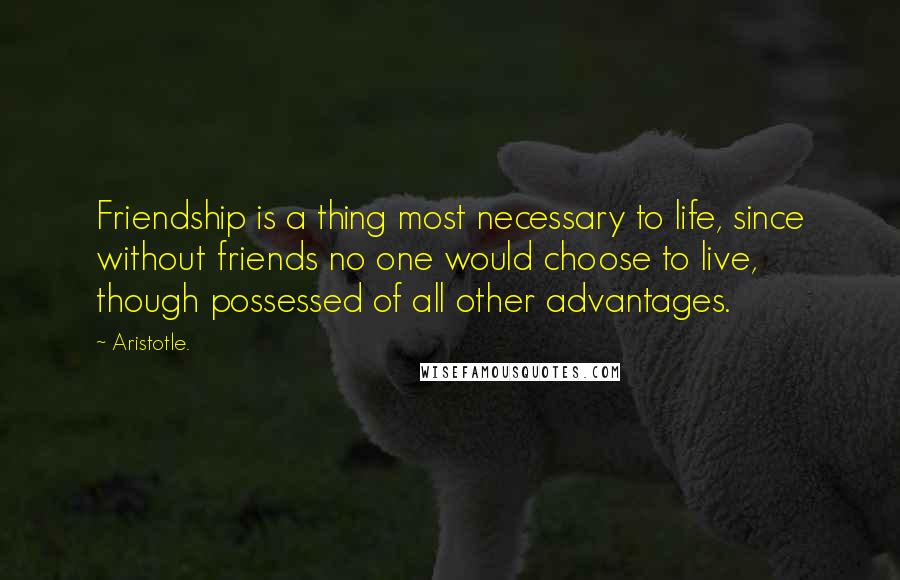 Aristotle. Quotes: Friendship is a thing most necessary to life, since without friends no one would choose to live, though possessed of all other advantages.