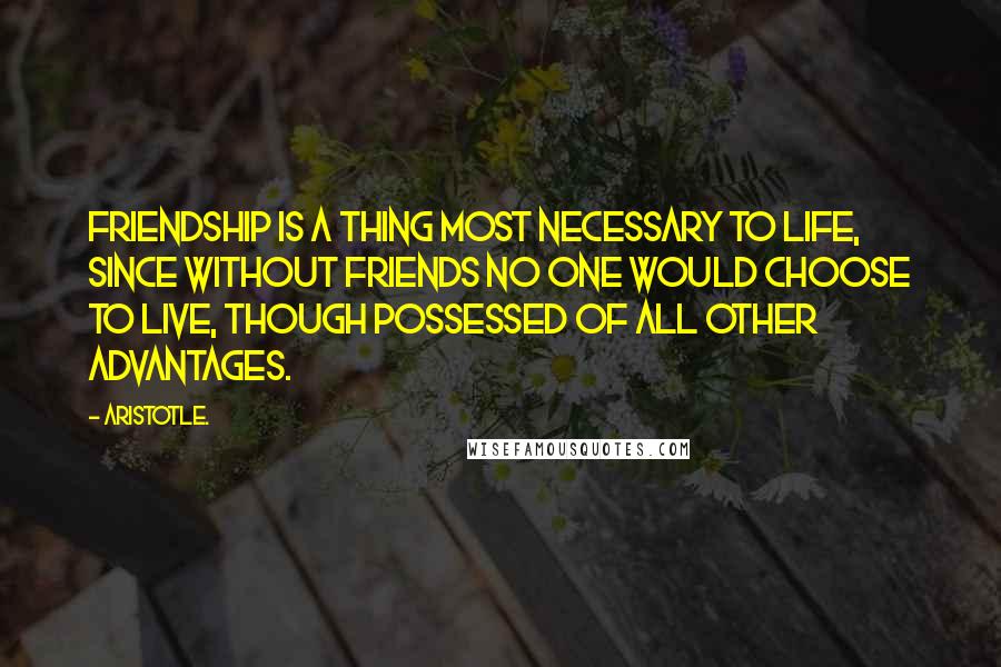 Aristotle. Quotes: Friendship is a thing most necessary to life, since without friends no one would choose to live, though possessed of all other advantages.