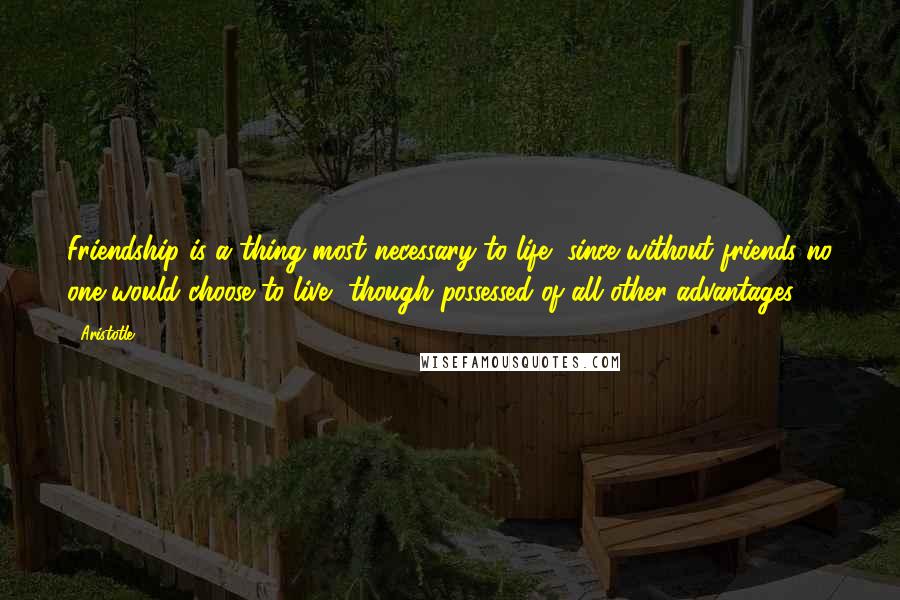 Aristotle. Quotes: Friendship is a thing most necessary to life, since without friends no one would choose to live, though possessed of all other advantages.