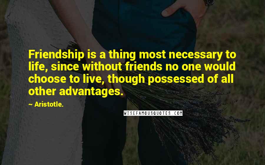 Aristotle. Quotes: Friendship is a thing most necessary to life, since without friends no one would choose to live, though possessed of all other advantages.