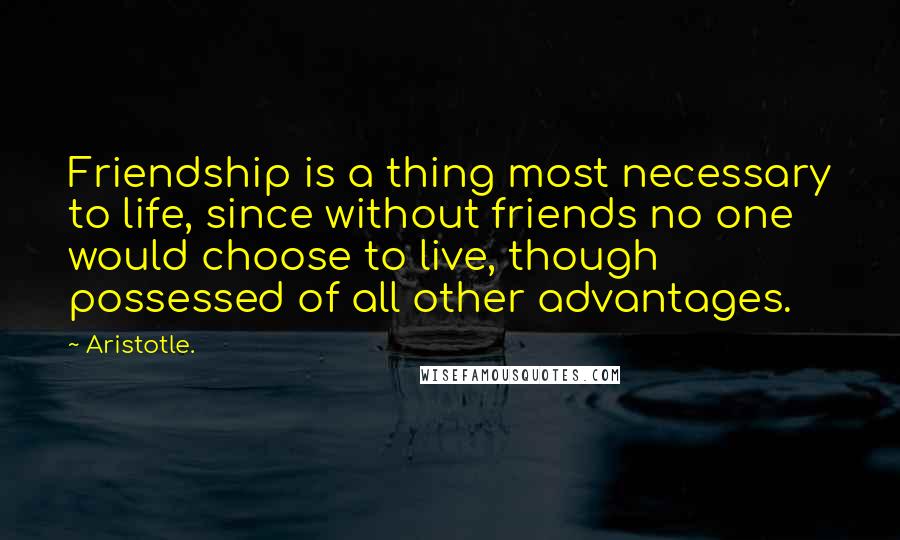 Aristotle. Quotes: Friendship is a thing most necessary to life, since without friends no one would choose to live, though possessed of all other advantages.