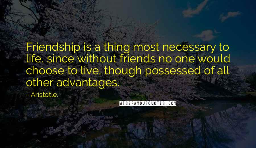 Aristotle. Quotes: Friendship is a thing most necessary to life, since without friends no one would choose to live, though possessed of all other advantages.