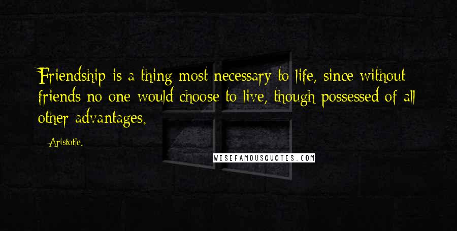 Aristotle. Quotes: Friendship is a thing most necessary to life, since without friends no one would choose to live, though possessed of all other advantages.