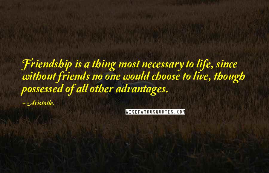 Aristotle. Quotes: Friendship is a thing most necessary to life, since without friends no one would choose to live, though possessed of all other advantages.