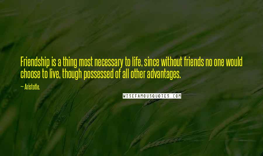 Aristotle. Quotes: Friendship is a thing most necessary to life, since without friends no one would choose to live, though possessed of all other advantages.