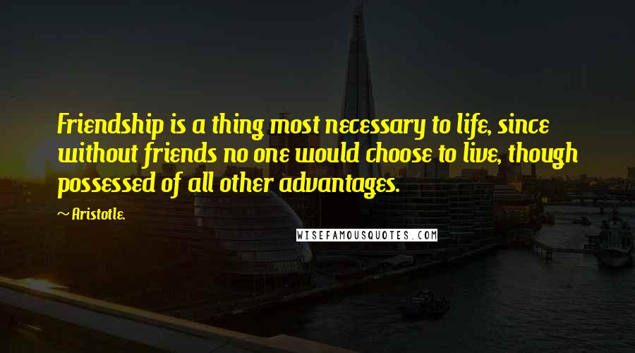 Aristotle. Quotes: Friendship is a thing most necessary to life, since without friends no one would choose to live, though possessed of all other advantages.