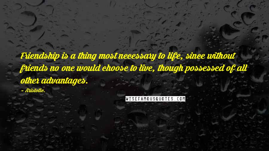 Aristotle. Quotes: Friendship is a thing most necessary to life, since without friends no one would choose to live, though possessed of all other advantages.