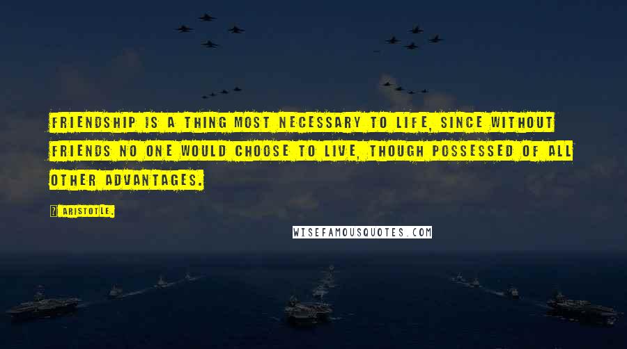 Aristotle. Quotes: Friendship is a thing most necessary to life, since without friends no one would choose to live, though possessed of all other advantages.