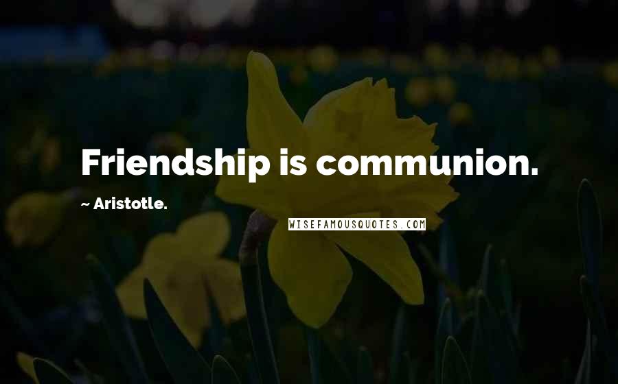 Aristotle. Quotes: Friendship is communion.