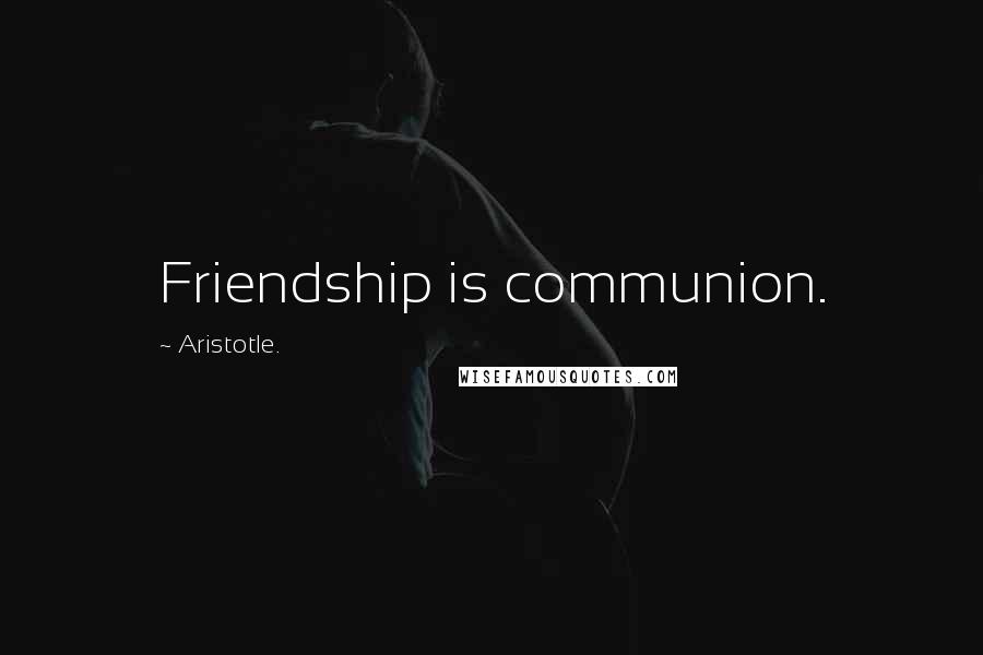 Aristotle. Quotes: Friendship is communion.