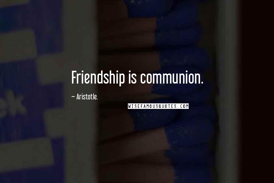 Aristotle. Quotes: Friendship is communion.