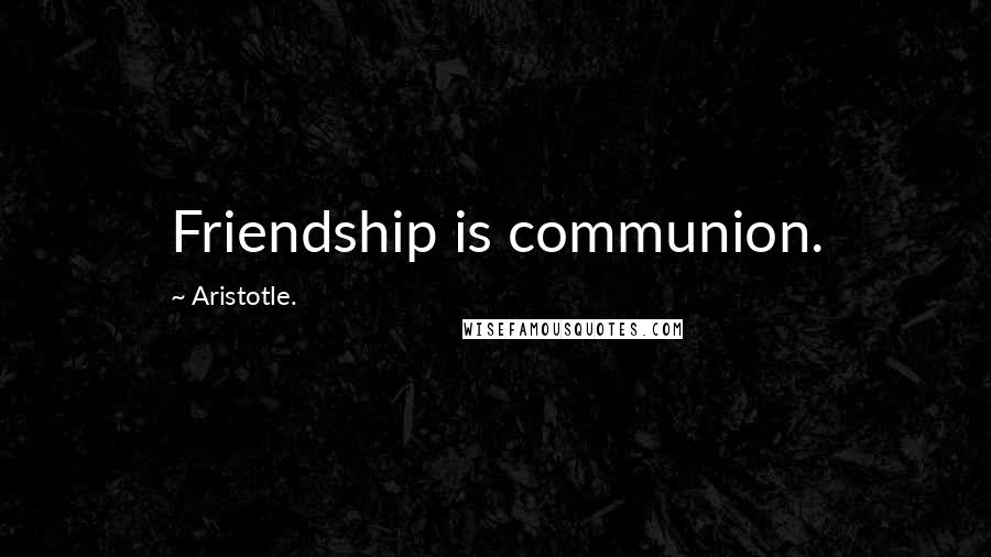 Aristotle. Quotes: Friendship is communion.